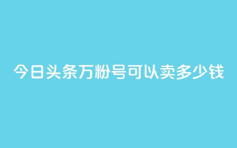 今日头条万粉号可以卖多少钱,快手粉丝四万能赚多少钱啊 - qq自助下单服务平台 快手播放量免费领500  第1张