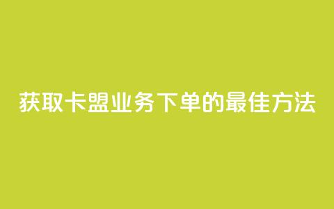 获取卡盟业务下单的最佳方法  第1张
