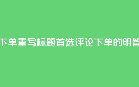 dy评论下单(重写标题:首选dy评论下单的明智之选) 第1张 dy评论下单(重写标题:首选dy评论下单的明智之选) 第1张