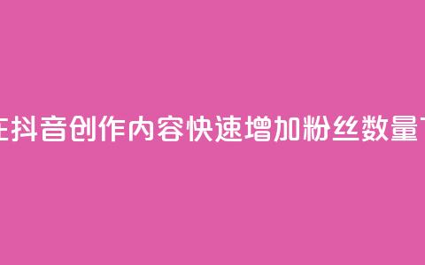 如何在抖音创作内容，快速增加粉丝数量  第1张