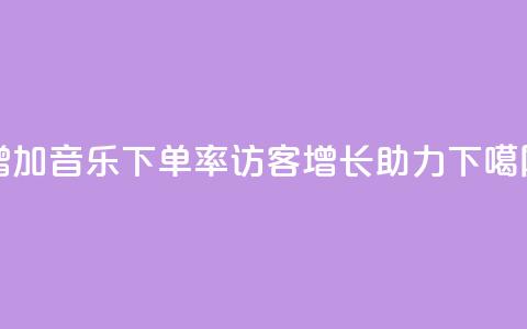 增加qq音乐下单率	，访客增长助力  第1张