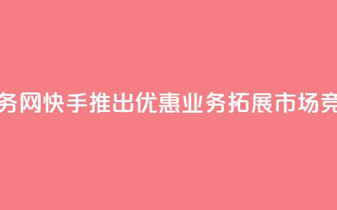 快手低价业务网 - 快手推出优惠业务拓展市场竞争力~  第1张