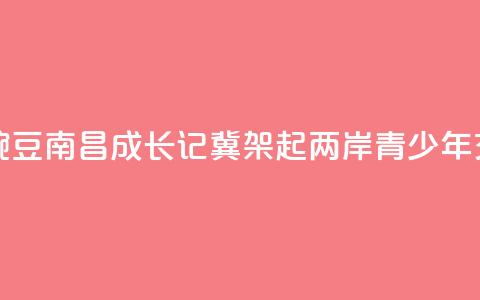 台湾“小豌豆”南昌成长记：冀架起两岸青少年交流桥梁  第1张