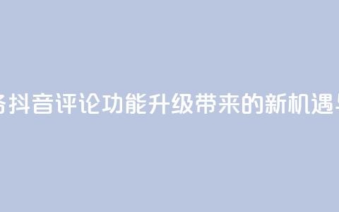抖音评论业务 - 抖音评论功能升级带来的新机遇与挑战! 第1张 抖音评论业务 - 抖音评论功能升级带来的新机遇与挑战! 第1张