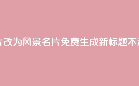 “QQ免费风景名片	”改为“QQ风景名片免费生成”，新标题不超过50字	。  第1张