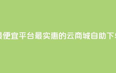 云商城自助下单最便宜平台 - 最实惠的云商城自助下单平台推荐!  第1张