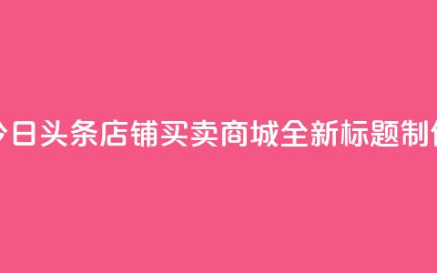 今日头条店铺买卖商城，全新标题制作  第1张
