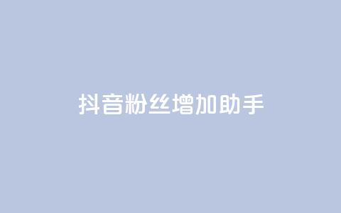 抖音粉丝增加助手 - 提升抖音粉丝的有效助手攻略。  第1张