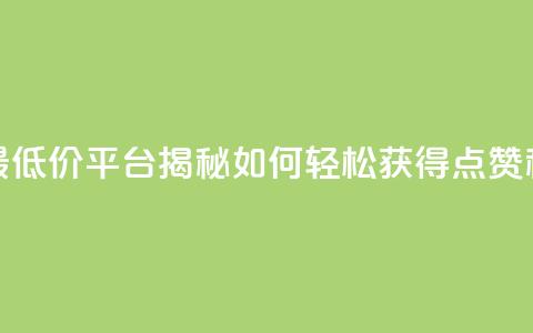 全网最低价平台揭秘如何轻松获得点赞和关注 第1张 全网最低价平台揭秘如何轻松获得点赞和关注 第1张