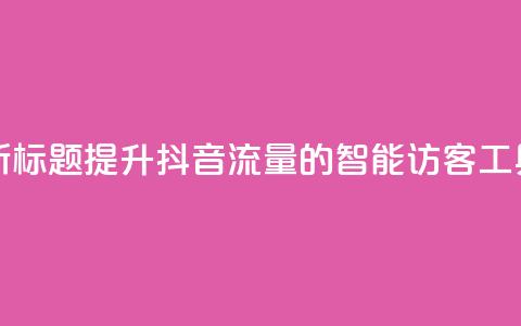 新标题：提升抖音流量的智能访客工具  第1张