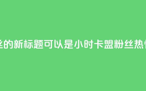 24小时卡盟粉丝的新标题可以是24小时卡盟粉丝热情支持 第1张 24小时卡盟粉丝的新标题可以是24小时卡盟粉丝热情支持 第1张