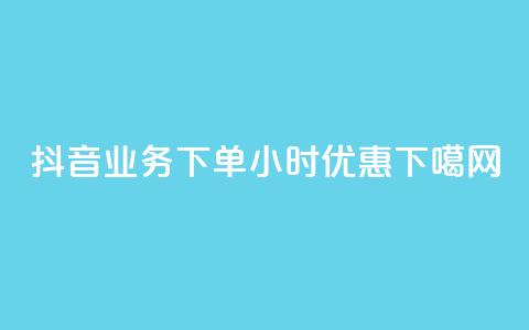 抖音业务下单24小时优惠！  第1张