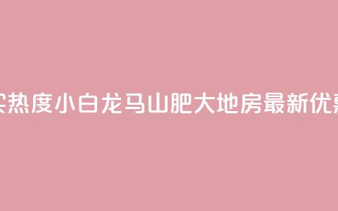 抖音买热度0.01小白龙马山肥大地房最新优惠活动,Q钻低价购买平台 - 彩虹代刷社区一手货源 807卡盟网  第1张