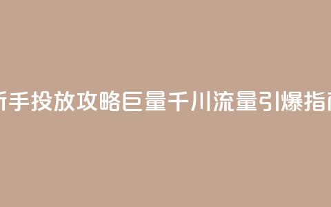 新手投放攻略:巨量千川流量引爆指南 第1张 新手投放攻略:巨量千川流量引爆指南 第1张