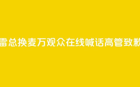 “雷总换麦”!10万+观众在线喊话,高管致歉 第1张 “雷总换麦”!10万+观众在线喊话,高管致歉 第1张