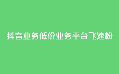 抖音业务低价业务平台飞速粉 - 抖音低价粉丝飞速平台，帮您扩大影响力！~  第1张
