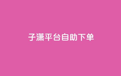 子潇平台自助下单,抖音自助清好还是不清好 - qq显示没有在意 斗业务24小时自助下单  第1张