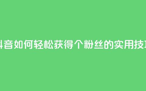 抖音如何轻松获得1000个粉丝的实用技巧 第1张 抖音如何轻松获得1000个粉丝的实用技巧 第1张