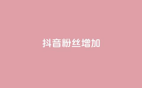 抖音粉丝增加 - 抖音粉丝涨势如虹，持续增长!  第1张