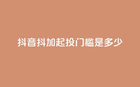 抖音抖加起投门槛是多少？  第1张