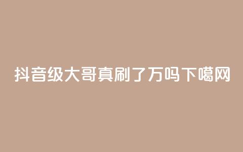 抖音60级大哥真刷了2000万吗 第1张 抖音60级大哥真刷了2000万吗 第1张