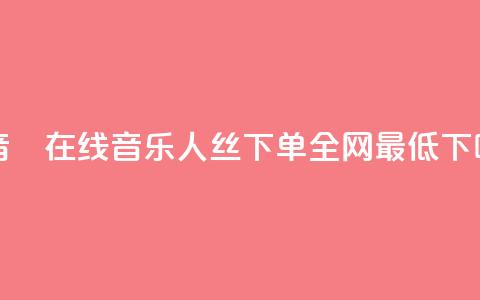 斗音讚在线 - qq音乐人丝 下单 全网最低  第1张
