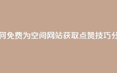 如何免费为QQ空间网站获取点赞技巧分享 第1张 如何免费为QQ空间网站获取点赞技巧分享 第1张