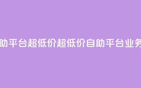 dy业务低价自助平台超低价(超低价自助平台	，dy业务低价)  第1张