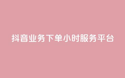 抖音业务下单24小时服务平台 - 抖音业务专注24小时服务的可靠平台~  第1张