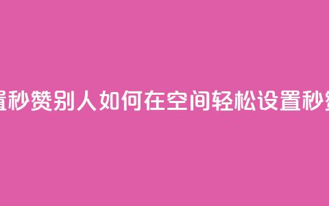 qq空间怎么设置秒赞别人 - 如何在QQ空间轻松设置秒赞功能！  第1张