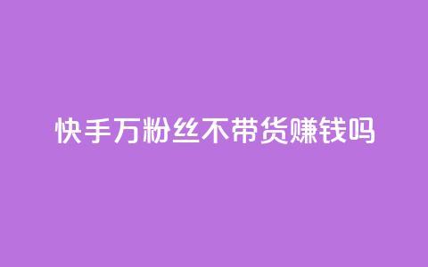 快手100万粉丝不带货赚钱吗 - 快手如何在无带货情况下实现百万粉丝盈利!  第1张