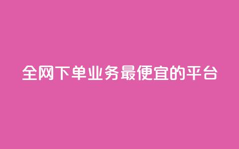 全网下单业务最便宜的平台 - 全网最低价下单平台	，便宜又实惠。  第1张