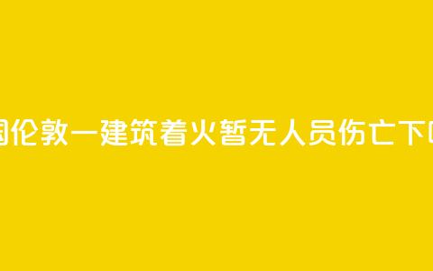 英国伦敦一建筑着火 暂无人员伤亡  第1张