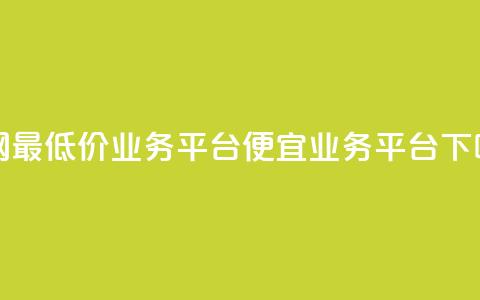 全网最低价业务平台(便宜业务平台)  第1张
