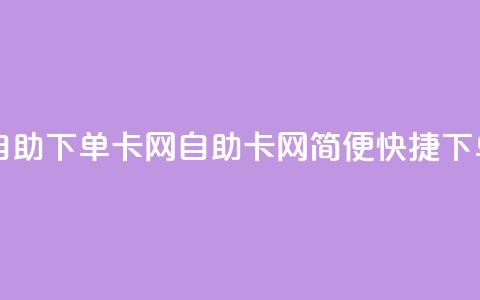 自助下单卡网(自助卡网	，简便快捷下单)  第1张