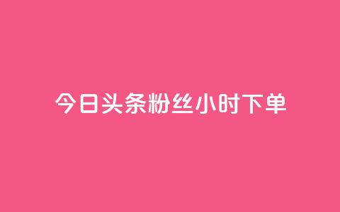 今日头条粉丝24小时下单 - 今日头条粉丝24小时内抢购~  第1张