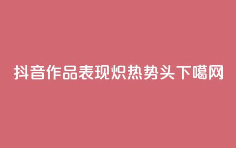 抖音作品表现炽热势头  第1张