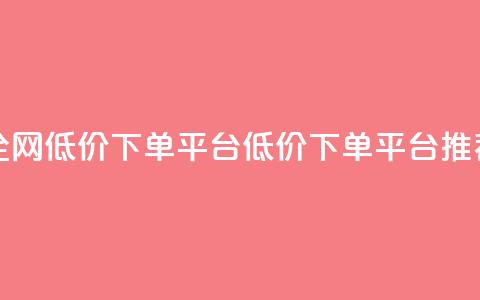 全网低价下单平台(低价下单平台推荐)  第1张