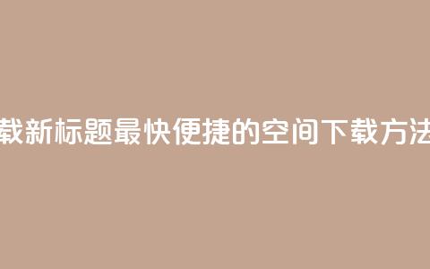 qq空间下载(新标题 最快便捷的QQ空间下载方法) 第1张 qq空间下载(新标题 最快便捷的QQ空间下载方法) 第1张