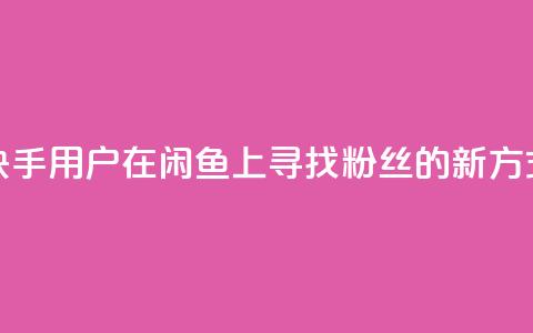 快手用户在闲鱼上寻找粉丝的新方式 第1张 快手用户在闲鱼上寻找粉丝的新方式 第1张