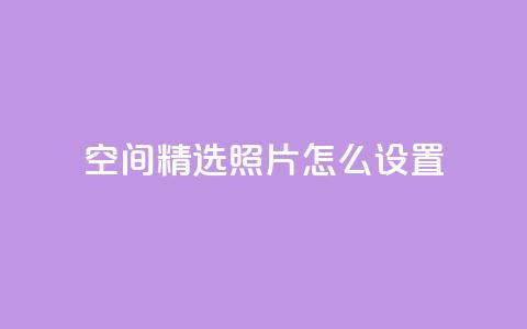 QQ空间精选照片怎么设置,粉丝平台代理 - 刷粉网站代理怎么做 低价qq说说浏览量在线刷50  第1张