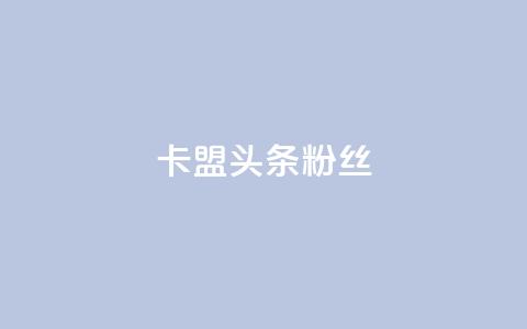卡盟头条粉丝,快手1000个粉丝能卖多少钱呢 - qq绝版名片免费领取链接 业务卡盟平台  第1张