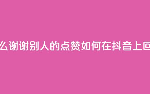抖音怎么谢谢别人的点赞(如何在抖音上回应点赞)  第1张