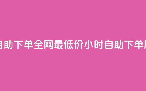 全网最低24小时自助下单 - 全网最低价24小时自助下单服务优惠。  第1张