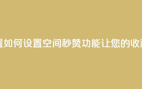 空间秒赞怎么设置 - 如何设置空间秒赞功能，让您的收藏瞬间飙升！!  第1张