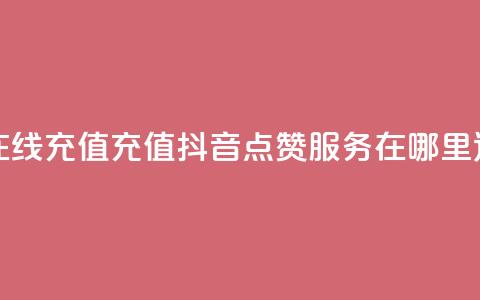 抖音点赞在线充值 - 充值抖音点赞服务在哪里进行？~  第1张