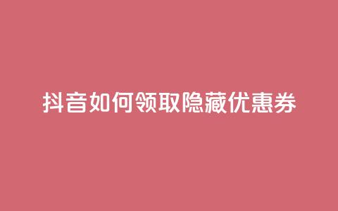 抖音如何领取隐藏优惠券 - 抖音领取隐藏优惠券的绝妙方法~ 第1张 抖音如何领取隐藏优惠券 - 抖音领取隐藏优惠券的绝妙方法~ 第1张