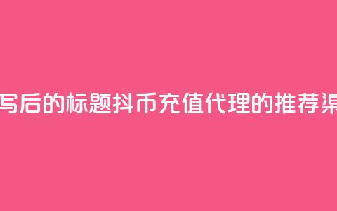 重写后的标题:抖币充值代理的推荐渠道 第1张 重写后的标题:抖币充值代理的推荐渠道 第1张