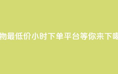 购物最低价	，24小时下单平台等你来！  第1张