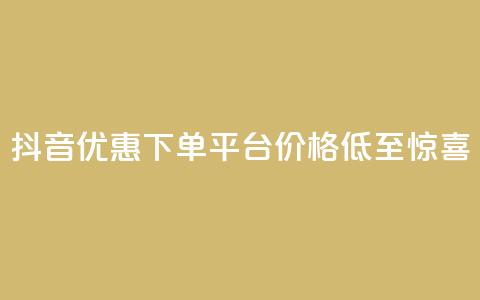 抖音优惠下单平台，价格低至惊喜！  第1张